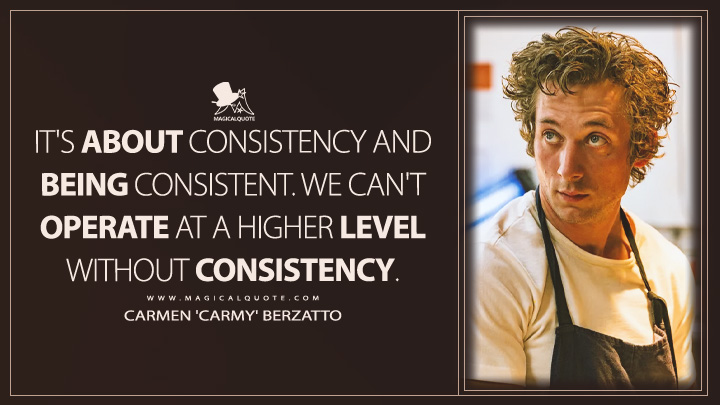It's about consistency and being consistent. We can't operate at a higher level without consistency. - Carmen 'Carmy' Berzatto (The Bear FX Quotes)