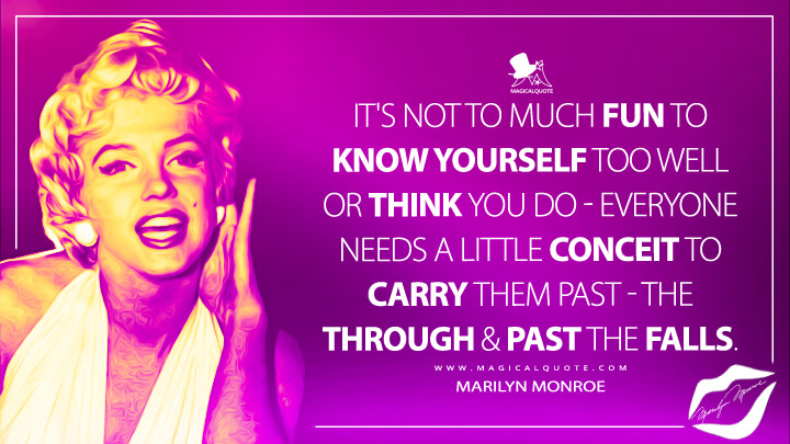 It's not to much fun to know yourself too well or think you do - everyone needs a little conceit to carry them past - the through & past the falls. - Marilyn Monroe Quotes