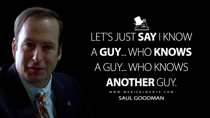 Let's just say I know a guy... who knows a guy... who knows another guy. - Saul Goodman (Breaking Bad Quotes)