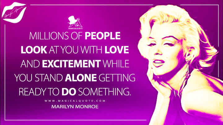 Millions of people look at you with love and excitement while you stand alone getting ready to do something. - Marilyn Monroe Quotes