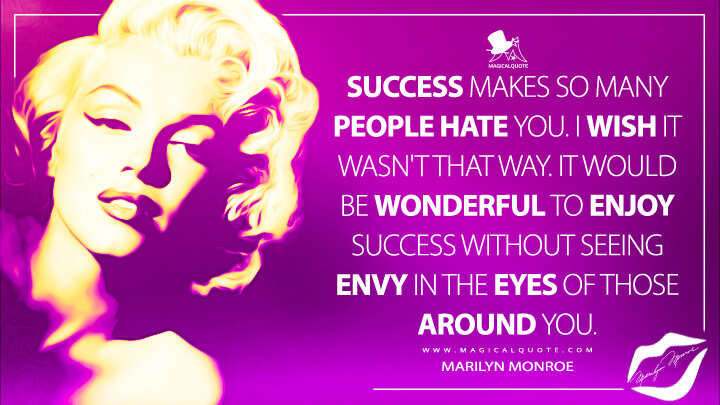Success makes so many people hate you. I wish it wasn't that way. It would be wonderful to enjoy success without seeing envy in the eyes of those around you. - Marilyn Monroe Quotes