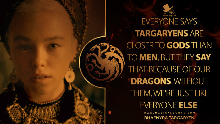 Everyone says Targaryens are closer to gods than to men, but they say that because of our dragons. Without them, we're just like everyone else. - Rhaenyra Targaryen (House of the Dragon HBO Quotes)