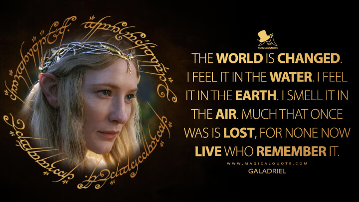 The world is changed. I feel it in the water. I feel it in the earth. I smell it in the air. Much that once was is lost, for none now live who remember it. - Galadriel (The Lord of the Rings: The Fellowship of the Ring Quotes)