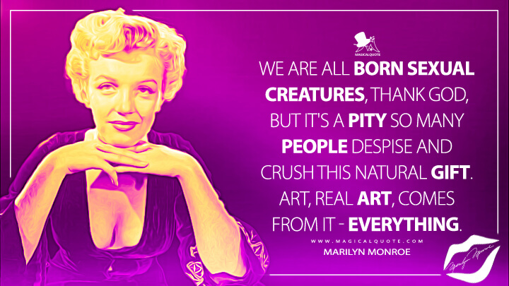 We are all born sexual creatures, thank God, but it's a pity so many people despise and crush this natural gift. Art, real art, comes from it - everything. - Marilyn Monroe Quotes