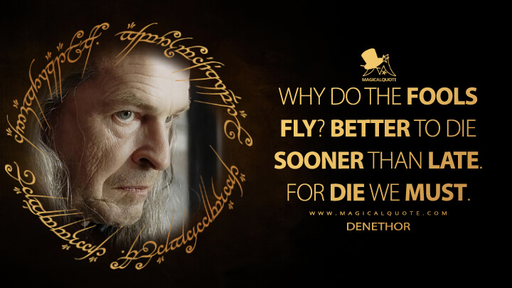 Why do the fools fly? Better to die sooner than late. For die we must. - Denethor (The Lord of the Rings: The Return of the King Quotes)