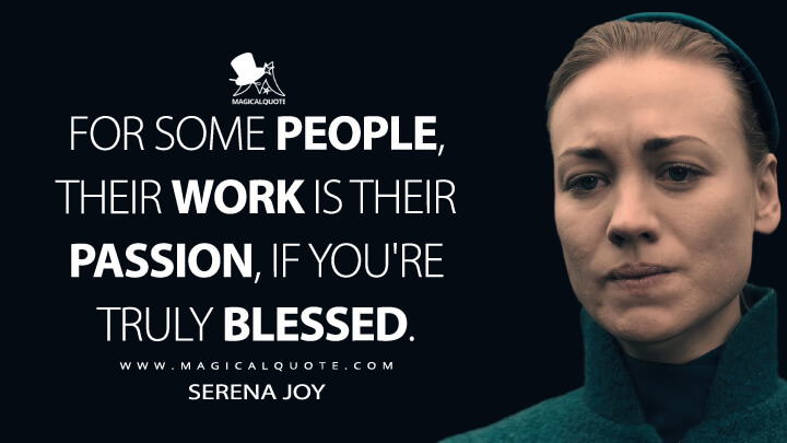For some people, their work is their passion, if you're truly blessed. - Serena Joy (The Handmaid's Tale Quotes)