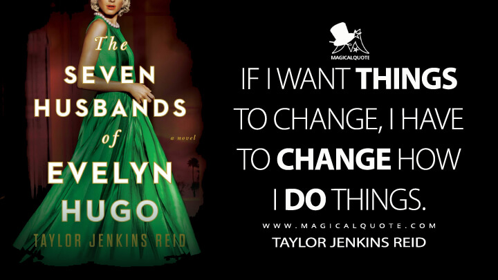 If I want things to change, I have to change how I do things. - Taylor Jenkins Reid (The Seven Husbands of Evelyn Hugo Quotes)