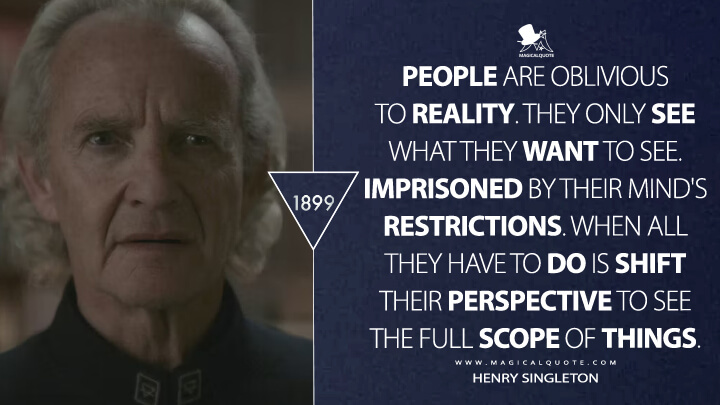 People are oblivious to reality. They only see what they want to see. Imprisoned by their mind's restrictions. When all they have to do is shift their perspective to see the full scope of things. - Henry Singleton (1899 TV Show Netflix Quotes)