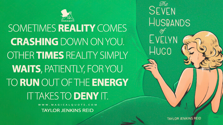 Sometimes reality comes crashing down on you. Other times reality simply waits, patiently, for you to run out of the energy it takes to deny it. - Taylor Jenkins Reid (The Seven Husbands of Evelyn Hugo Quotes)