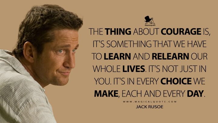 The thing about courage is, it's something that we have to learn and relearn our whole lives. It's not just in you. It's in every choice we make, each and every day. - Jack Rusoe (Nim's Island Quotes)