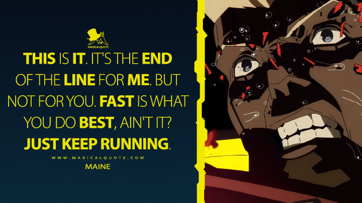 This is it. It's the end of the line for me. But not for you. Fast is what you do best, ain't it? Just keep running. - Maine (Cyberpunk: Edgerunners Netflix Quotes)