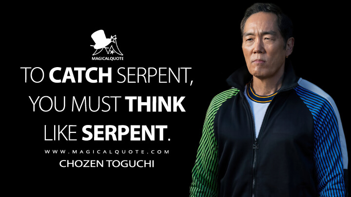 To catch serpent, you must think like serpent. - Chozen Toguchi (Cobra Kai Netflix Quotes)