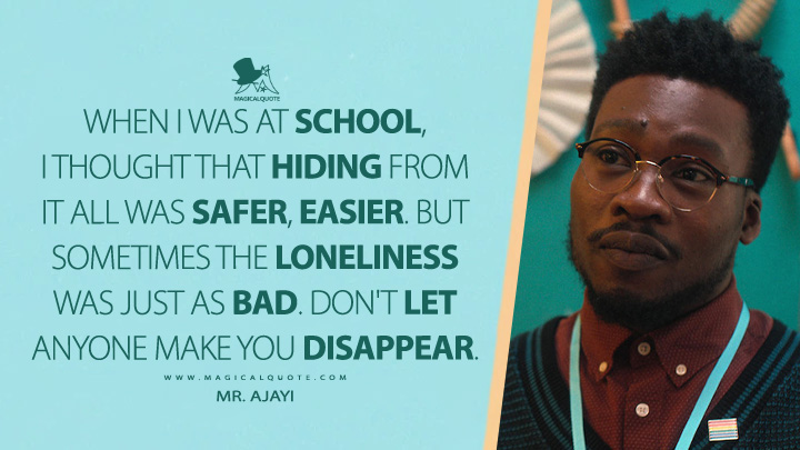 When I was at school, I thought that hiding from it all was safer, easier. But sometimes the loneliness was just as bad. Don't let anyone make you disappear. - Mr. Ajayi (Heartstopper Netflix Quotes)