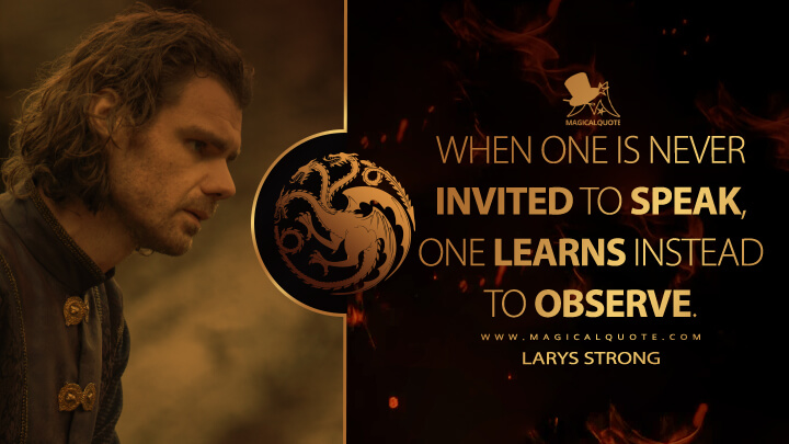 When one is never invited to speak, one learns instead to observe. - Larys Strong (House of the Dragon HBO Quotes)