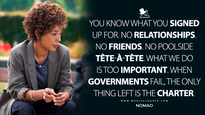 You know what you signed up for. No relationships. No friends. No poolside tête-à-tête. What we do is too important. When governments fail, the only thing left is the Charter. - Nomad (Heart of Stone Netflix Movie 2023 Quotes)