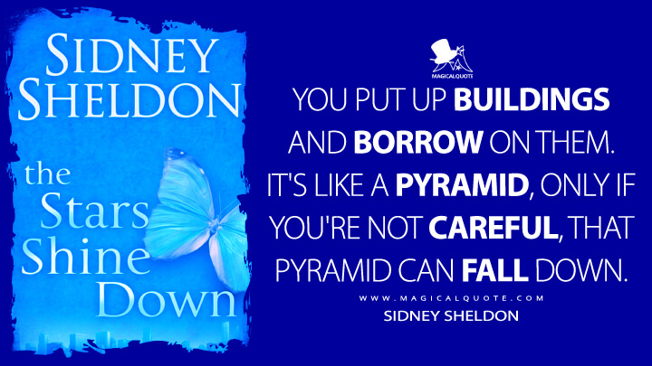 You put up buildings and borrow on them. It's like a pyramid, only if you're not careful, that pyramid can fall down. - Sidney Sheldon (The Stars Shine Down Quotes)