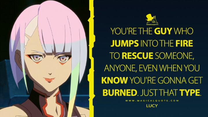 You're the guy who jumps into the fire to rescue someone, anyone, even when you know you're gonna get burned. Just that type. - Lucy (Cyberpunk: Edgerunners Netflix Quotes)