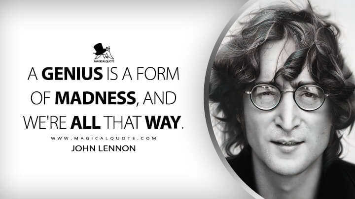 A genius is a form of madness, and we're all that way. - John Lennon Quotes