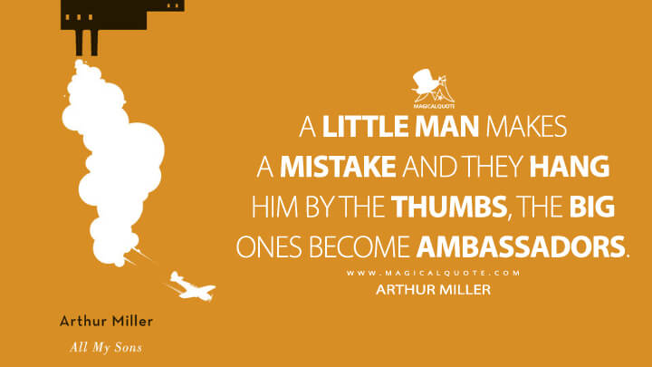 A little man makes a mistake and they hang him by the thumbs, the big ones become ambassadors. - Arthur Miller (All My Sons 1947 Quotes)