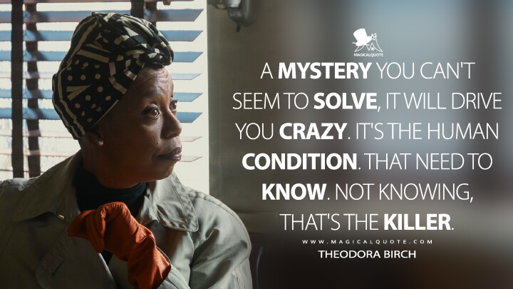 A mystery you can't seem to solve, it will drive you crazy. It's the human condition. That need to know. Not knowing, that's the killer. - Theodora Birch (The Watcher Netflix 2022 Quotes)