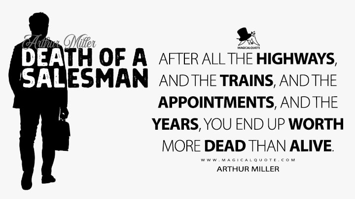 After all the highways, and the trains, and the appointments, and the years, you end up worth more dead than alive. - Arthur Miller (Death Of A Salesman 1949 Quotes)
