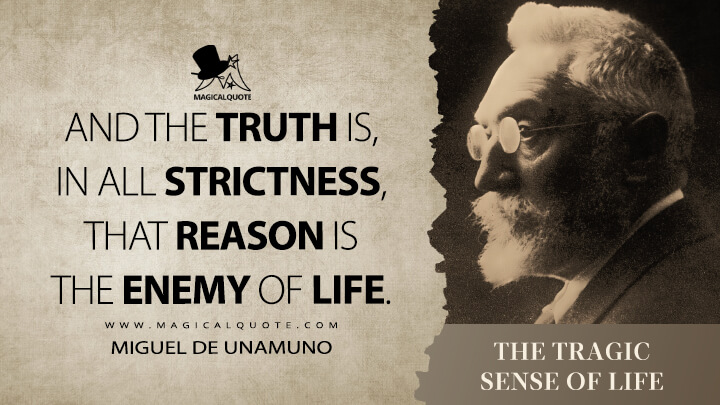 And the truth is, in all strictness, that reason is the enemy of life. - Miguel de Unamuno (The Tragic Sense of Life Quotes)