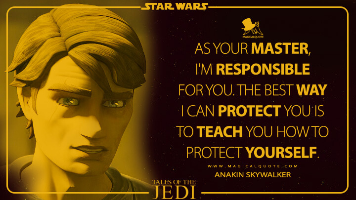 As your master, I'm responsible for you. The best way I can protect you is to teach you how to protect yourself. - Anakin Skywalker (Tales of the Jedi Quotes)