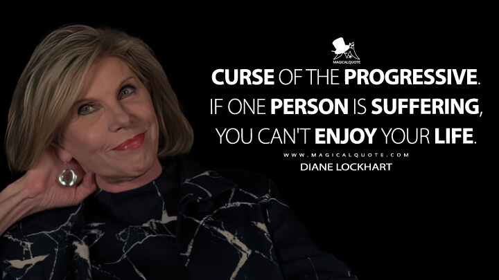 Curse of the progressive. If one person is suffering, you can't enjoy your life. - Diane Lockhart (The Good Fight Quotes)