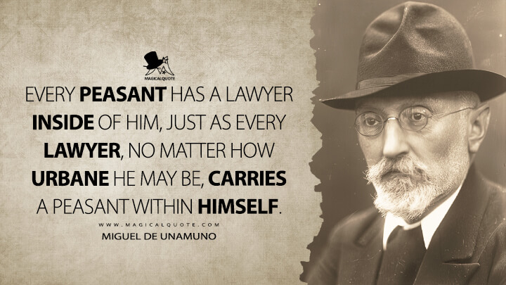 Every peasant has a lawyer inside of him, just as every lawyer, no matter how urbane he may be, carries a peasant within himself. - Miguel de Unamuno Quotes