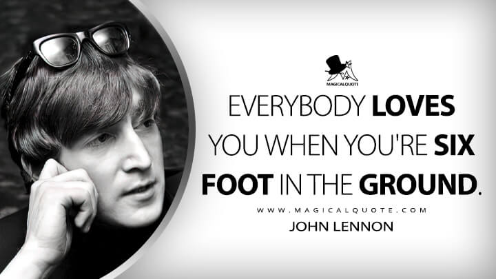 Everybody loves you when you're six foot in the ground. - John Lennon (Nobody Loves You (When You're Down and Out) Quotes)