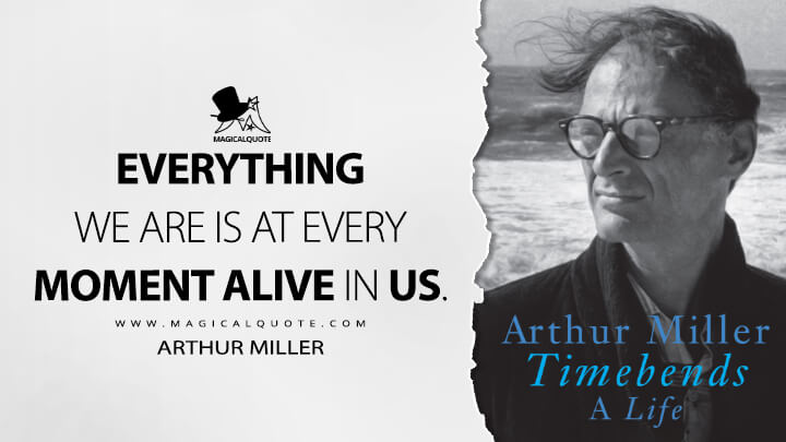 Everything we are is at every moment alive in us. - Arthur Miller (Timebends: A Life 1987 Quotes)