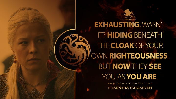 Exhausting, wasn't it? Hiding beneath the cloak of your own righteousness. But now they see you as you are. - Rhaenyra Targaryen (House of the Dragon HBO Quotes)
