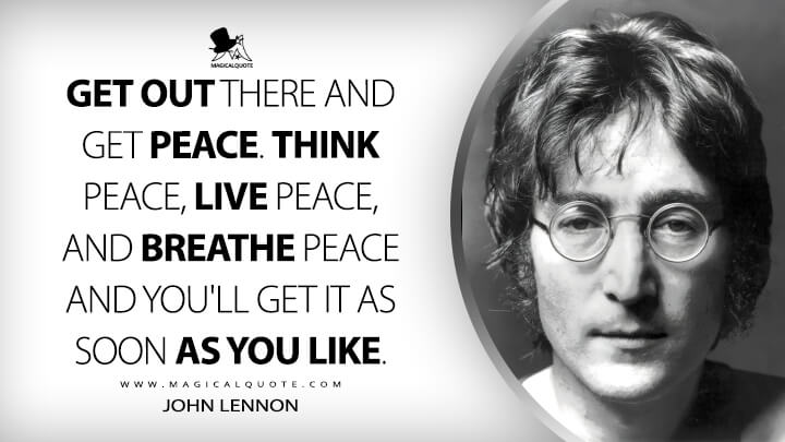 Get out there and get peace. Think peace, live peace, and breathe peace and you'll get it as soon as you like. - John Lennon Quotes