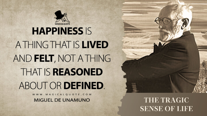 Happiness is a thing that is lived and felt, not a thing that is reasoned about or defined. - Miguel de Unamuno (The Tragic Sense of Life Quotes)