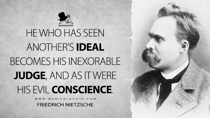 He who has seen another's ideal becomes his inexorable judge, and as it were his evil conscience.- Friedrich Nietzsche (Human, All Too Human Quotes)