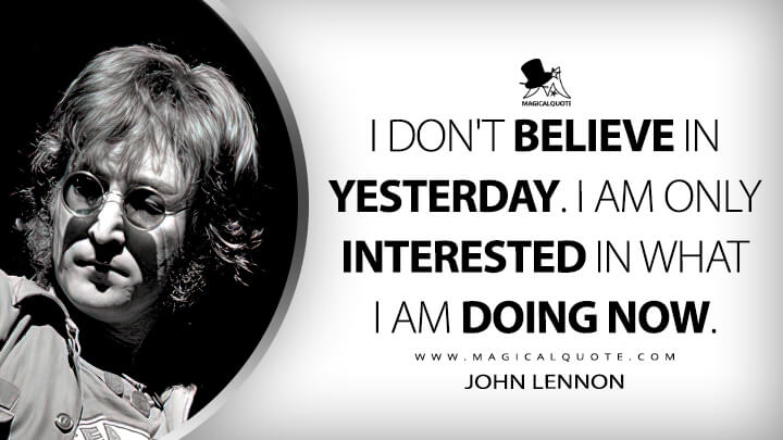 I don't believe in yesterday. I am only interested in what I am doing now. - John Lennon Quotes