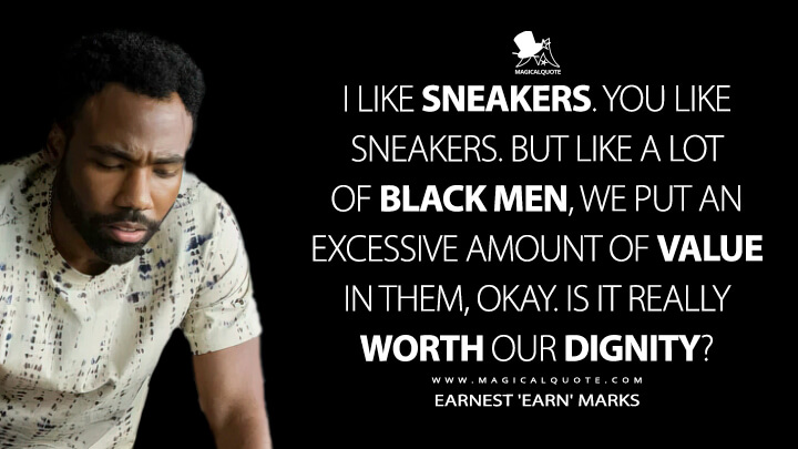 I like sneakers. You like sneakers. But like a lot of Black men, we put an excessive amount of value in them, okay. Is it really worth our dignity? - Earnest 'Earn' Marks (Atlanta TV Show Quotes)