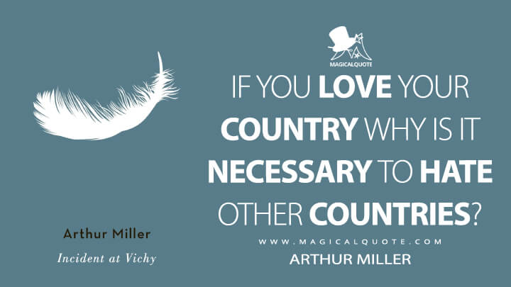 If you love your country why is it necessary to hate other countries? - Arthur Miller (Incident at Vichy: A Play 1965 Quotes)