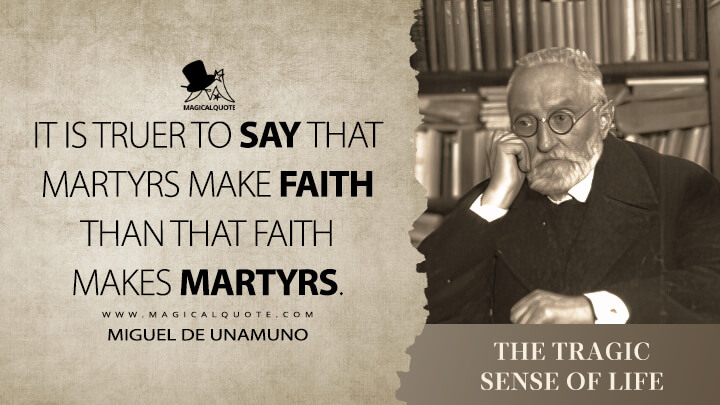 It is truer to say that martyrs make faith than that faith makes martyrs. - Miguel de Unamuno (The Tragic Sense of Life Quotes)