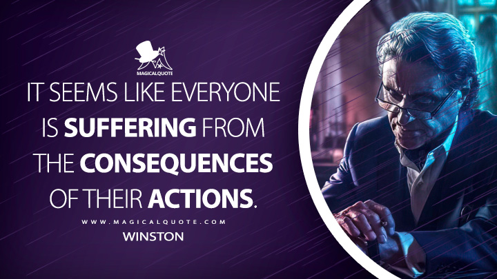 It seems like everyone is suffering from the consequences of their actions. - Winston (John Wick: Chapter 3 - Parabellum Quotes)
