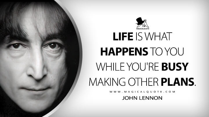 Life is what happens to you while you're busy making other plans. - John Lennon (Beautiful Boy (Darling Boy) Quotes)