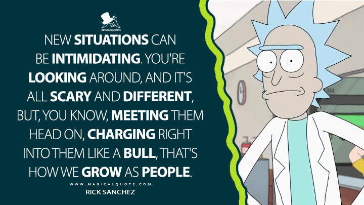 New situations can be intimidating. You're looking around, and it's all scary and different, but, you know, meeting them head on, charging right into them like a bull, that's how we grow as people. - Rick Sanchez (Rick and Morty Quotes)