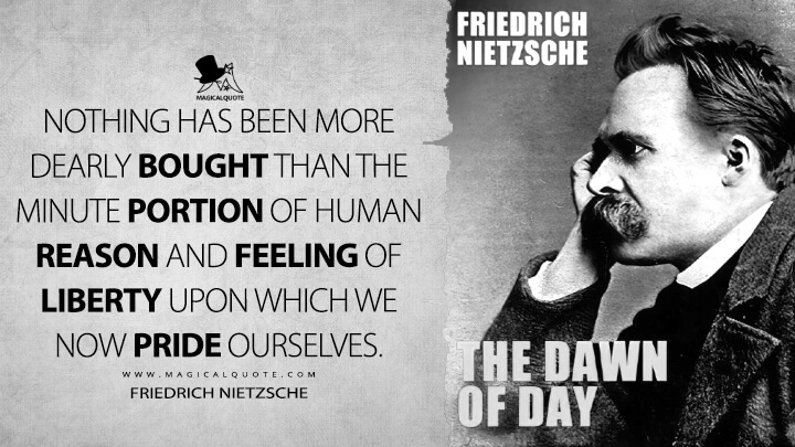 Nothing has been more dearly bought than the minute portion of human reason and feeling of liberty upon which we now pride ourselves. - Friedrich Nietzsche (The Dawn Quotes)