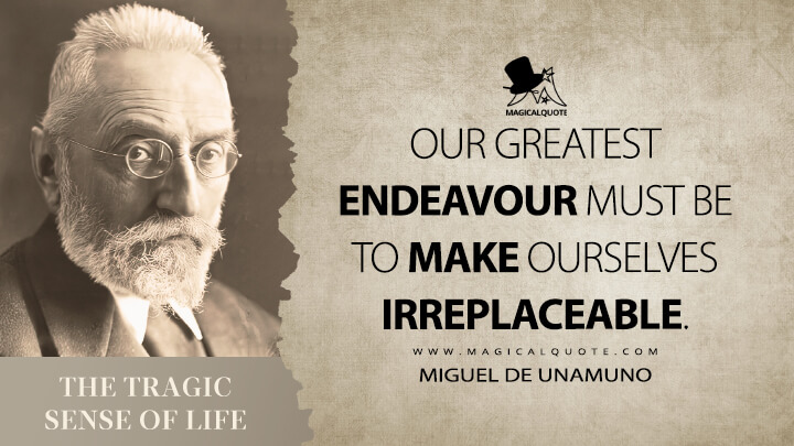 Our greatest endeavour must be to make ourselves irreplaceable. - Miguel de Unamuno (The Tragic Sense of Life Quotes)