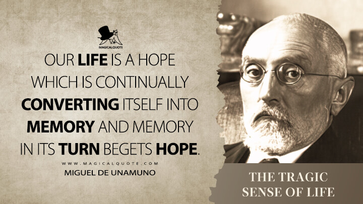 Our life is a hope which is continually converting itself into memory and memory in its turn begets hope. - Miguel de Unamuno (The Tragic Sense of Life Quotes)