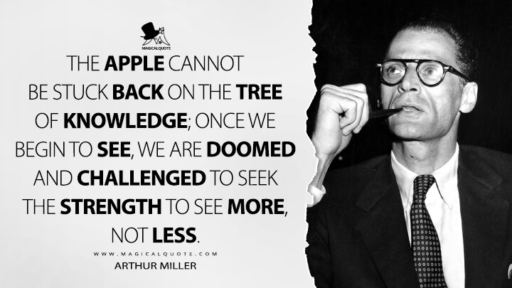The apple cannot be stuck back on the Tree of Knowledge; once we begin to see, we are doomed and challenged to seek the strength to see more, not less. - Arthur Miller Quotes