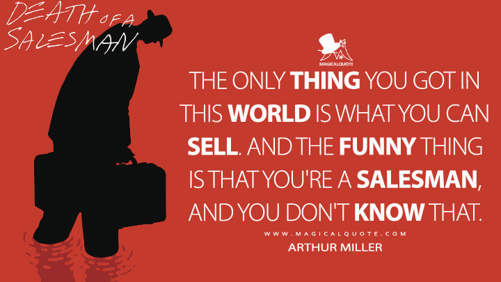 The only thing you got in this world is what you can sell. And the funny thing is that you're a salesman, and you don't know that. - Arthur Miller (Death Of A Salesman 1949 Quotes)