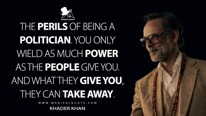 The perils of being a politician. You only wield as much power as the people give you. And what they give you, they can take away. - Khader Khan (Shantaram TV Series Quotes)