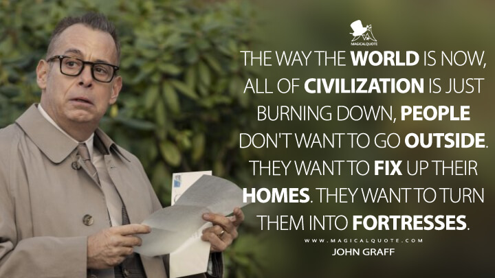 The way the world is now, all of civilization is just burning down, people don't want to go outside. They want to fix up their homes. They want to turn them into fortresses. - John Graff (The Watcher Netflix 2022 Quotes)