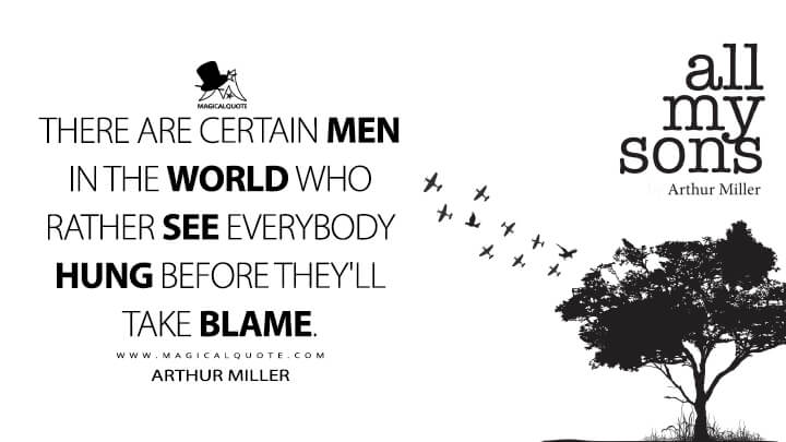 There are certain men in the world who rather see everybody hung before they'll take blame. - Arthur Miller (All My Sons 1947 Quotes)
